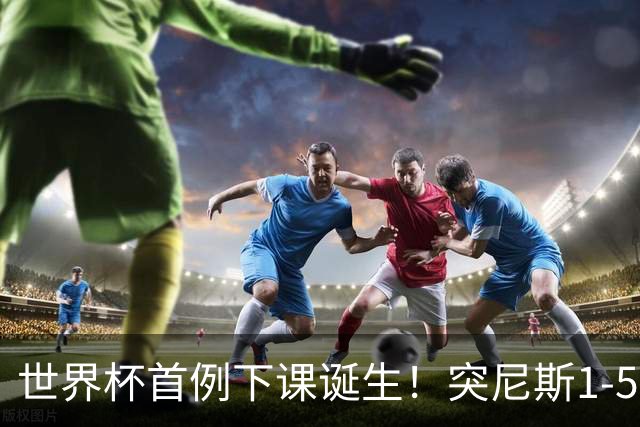 世界杯首例下课诞生！突尼斯1-5崩盘惨败，主帅光速下课！前国脚上任