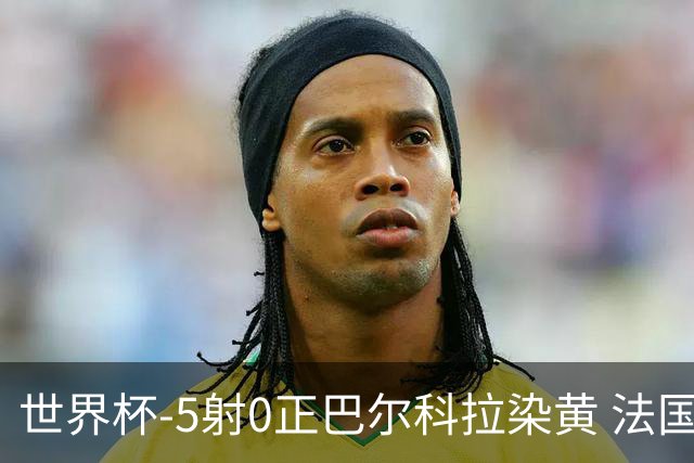 世界杯-5射0正巴尔科拉染黄 法国队半场暂0-0巴拉圭