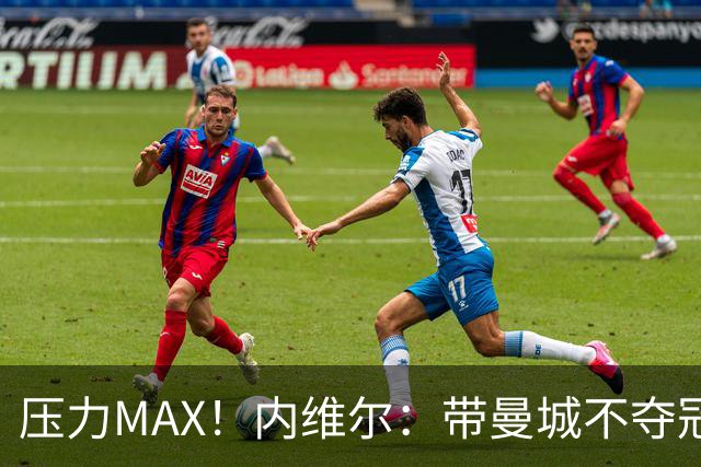 压力MAX！内维尔：带曼城不夺冠就无法接受，兵强马壮马帅得用好