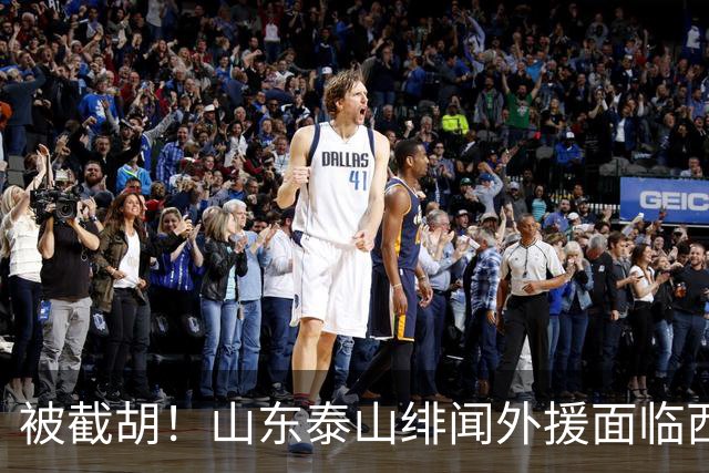 被截胡！山东泰山绯闻外援面临西甲豪门的激烈竞争，夏窗换外援再成泡影